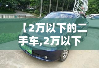 【2万以下的二手车,2万以下的二手车小货车】 【2万以下的二手车,2万以下的二手车小货车】