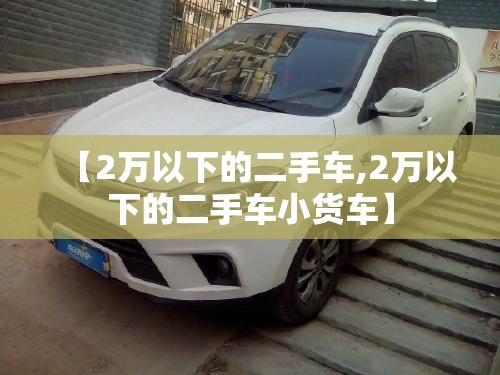 【2万以下的二手车,2万以下的二手车小货车】 【2万以下的二手车,2万以下的二手车小货车】