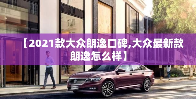 【2021款大众朗逸口碑,大众最新款朗逸怎么样】 【2021款大众朗逸口碑,大众最新款朗逸怎么样】