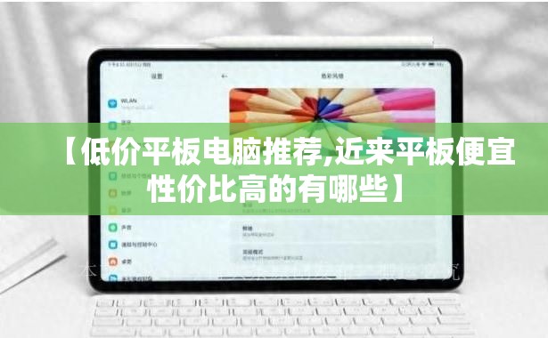 【低价平板电脑推荐,近来平板便宜性价比高的有哪些】 【低价平板电脑推荐,近来平板便宜性价比高的有哪些】
