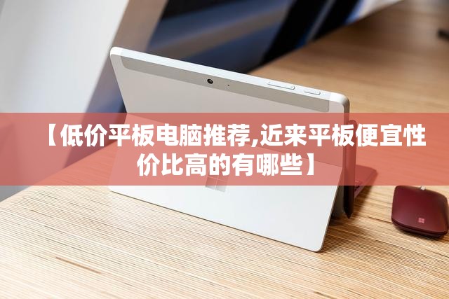 【低价平板电脑推荐,近来平板便宜性价比高的有哪些】 【低价平板电脑推荐,近来平板便宜性价比高的有哪些】