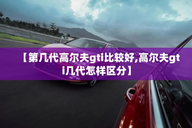 【第几代高尔夫gti比较好,高尔夫gti几代怎样区分】 【第几代高尔夫gti比较好,高尔夫gti几代怎样区分】