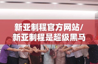 新亚制程官方网站/新亚制程是超级黑马吗 新亚制程官方网站/新亚制程是超级黑马吗