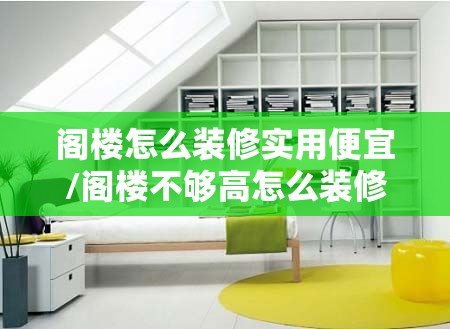 阁楼怎么装修实用便宜/阁楼不够高怎么装修