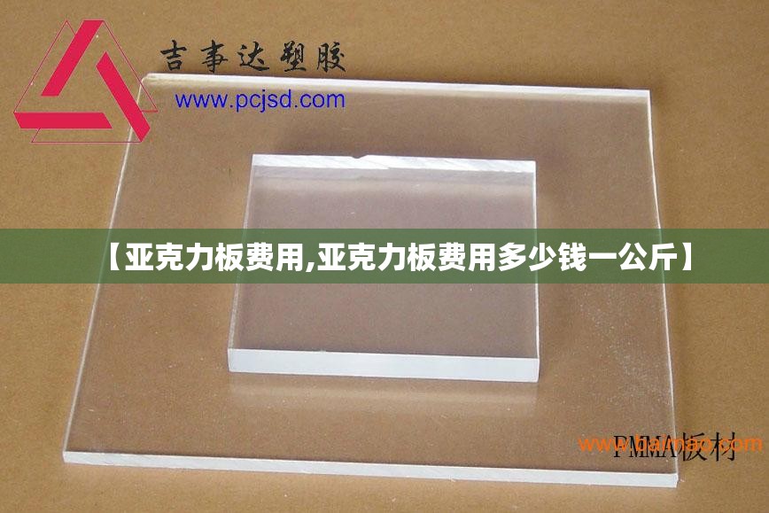 【亚克力板费用,亚克力板费用多少钱一公斤】 【亚克力板费用,亚克力板费用多少钱一公斤】
