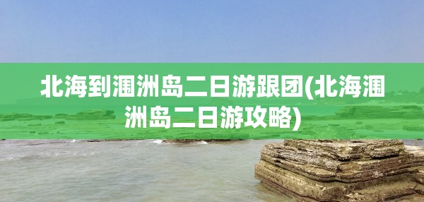 北海到涠洲岛二日游跟团(北海涠洲岛二日游攻略)