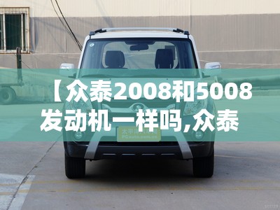【众泰2008和5008发动机一样吗,众泰2008和5008方向机是一样的吗】