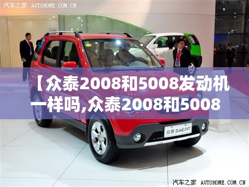 【众泰2008和5008发动机一样吗,众泰2008和5008方向机是一样的吗】