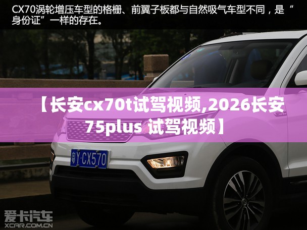 【长安cx70t试驾视频,2026长安75plus 试驾视频】