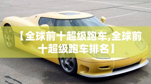 【全球前十超级跑车,全球前十超级跑车排名】 【全球前十超级跑车,全球前十超级跑车排名】