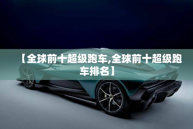 【全球前十超级跑车,全球前十超级跑车排名】 【全球前十超级跑车,全球前十超级跑车排名】