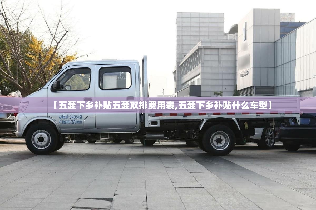 【五菱下乡补贴五菱双排费用表,五菱下乡补贴什么车型】 【五菱下乡补贴五菱双排费用表,五菱下乡补贴什么车型】