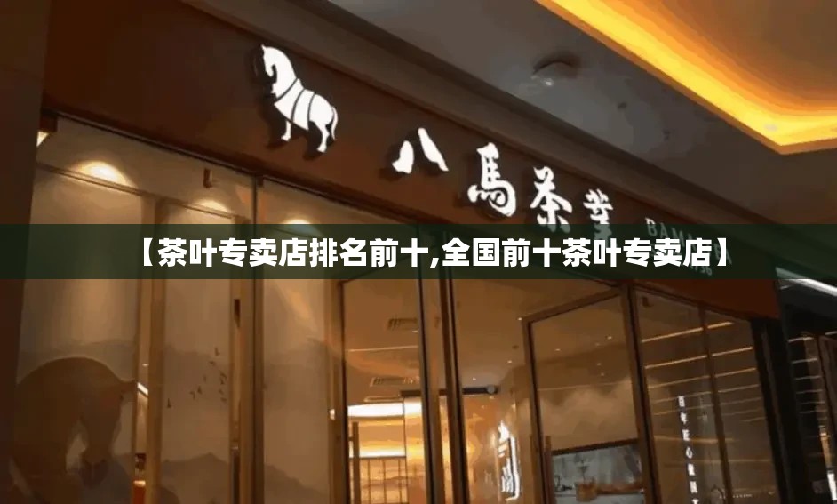 【茶叶专卖店排名前十,全国前十茶叶专卖店】 【茶叶专卖店排名前十,全国前十茶叶专卖店】