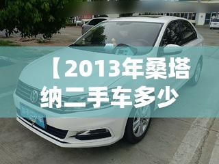 【2013年桑塔纳二手车多少钱,13年桑塔纳二手车费用】 【2013年桑塔纳二手车多少钱,13年桑塔纳二手车费用】