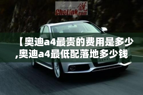 【奥迪a4最贵的费用是多少,奥迪a4最低配落地多少钱】 【奥迪a4最贵的费用是多少,奥迪a4最低配落地多少钱】