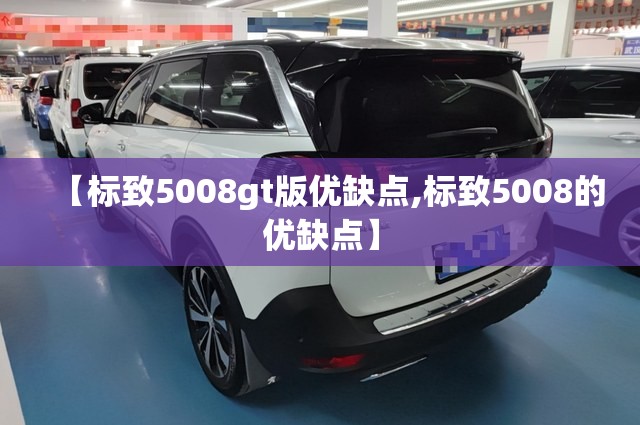 【标致5008gt版优缺点,标致5008的优缺点】 【标致5008gt版优缺点,标致5008的优缺点】