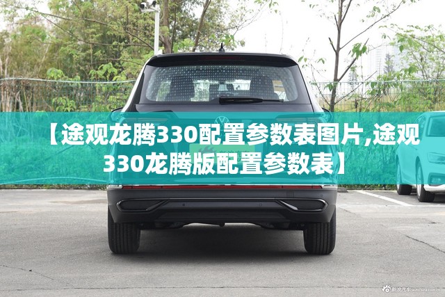 【途观龙腾330配置参数表图片,途观330龙腾版配置参数表】 【途观龙腾330配置参数表图片,途观330龙腾版配置参数表】
