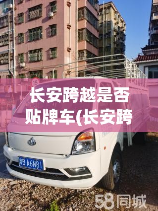 长安跨越是否贴牌车(长安跨越是否长安) 长安跨越是否贴牌车(长安跨越是否长安)