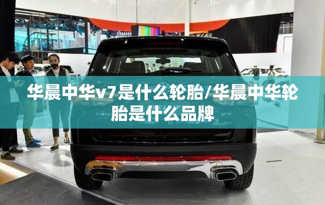 华晨中华v7是什么轮胎/华晨中华轮胎是什么品牌 华晨中华v7是什么轮胎/华晨中华轮胎是什么品牌