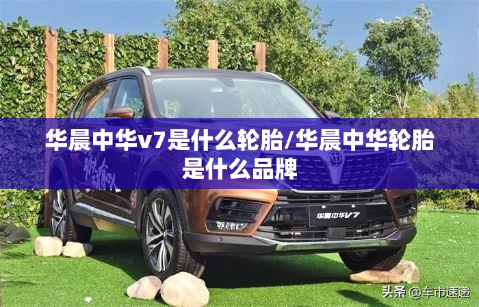 华晨中华v7是什么轮胎/华晨中华轮胎是什么品牌 华晨中华v7是什么轮胎/华晨中华轮胎是什么品牌