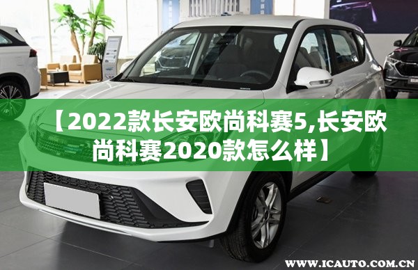 【2022款长安欧尚科赛5,长安欧尚科赛2020款怎么样】 【2022款长安欧尚科赛5,长安欧尚科赛2020款怎么样】