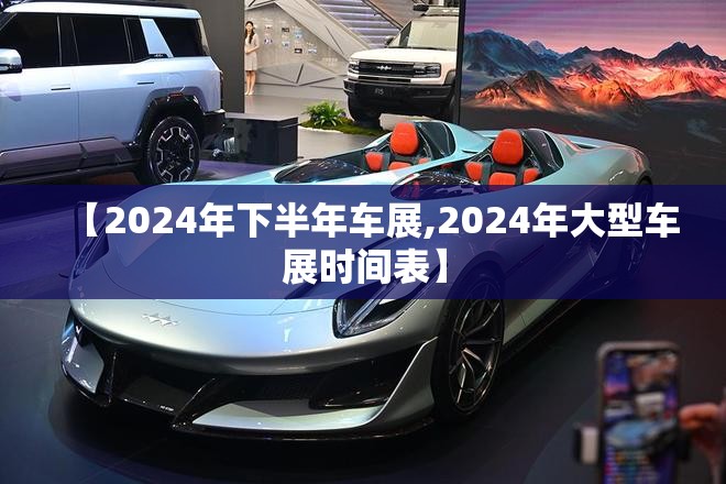 【2024年下半年车展,2024年大型车展时间表】 【2024年下半年车展,2024年大型车展时间表】