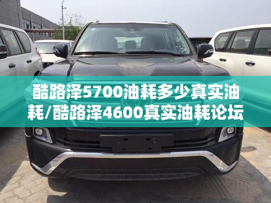 酷路泽5700油耗多少真实油耗/酷路泽4600真实油耗论坛