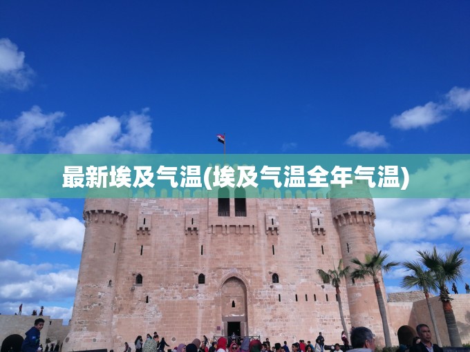 最新埃及气温(埃及气温全年气温) 最新埃及气温(埃及气温全年气温)