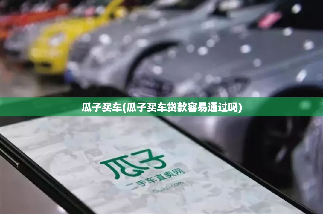 瓜子买车(瓜子买车贷款容易通过吗) 瓜子买车(瓜子买车贷款容易通过吗)