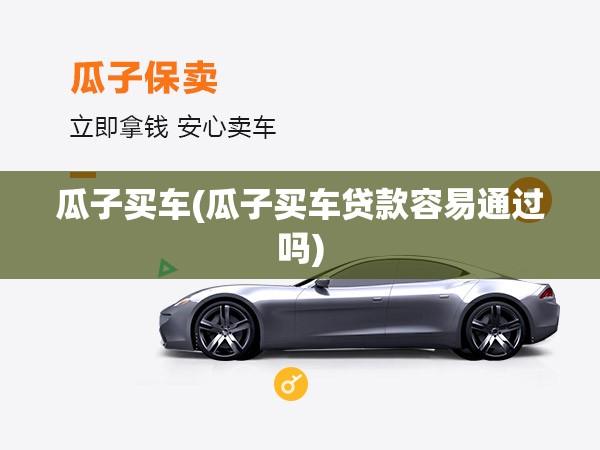 瓜子买车(瓜子买车贷款容易通过吗) 瓜子买车(瓜子买车贷款容易通过吗)
