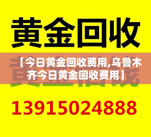 【今日黄金回收费用,乌鲁木齐今日黄金回收费用】