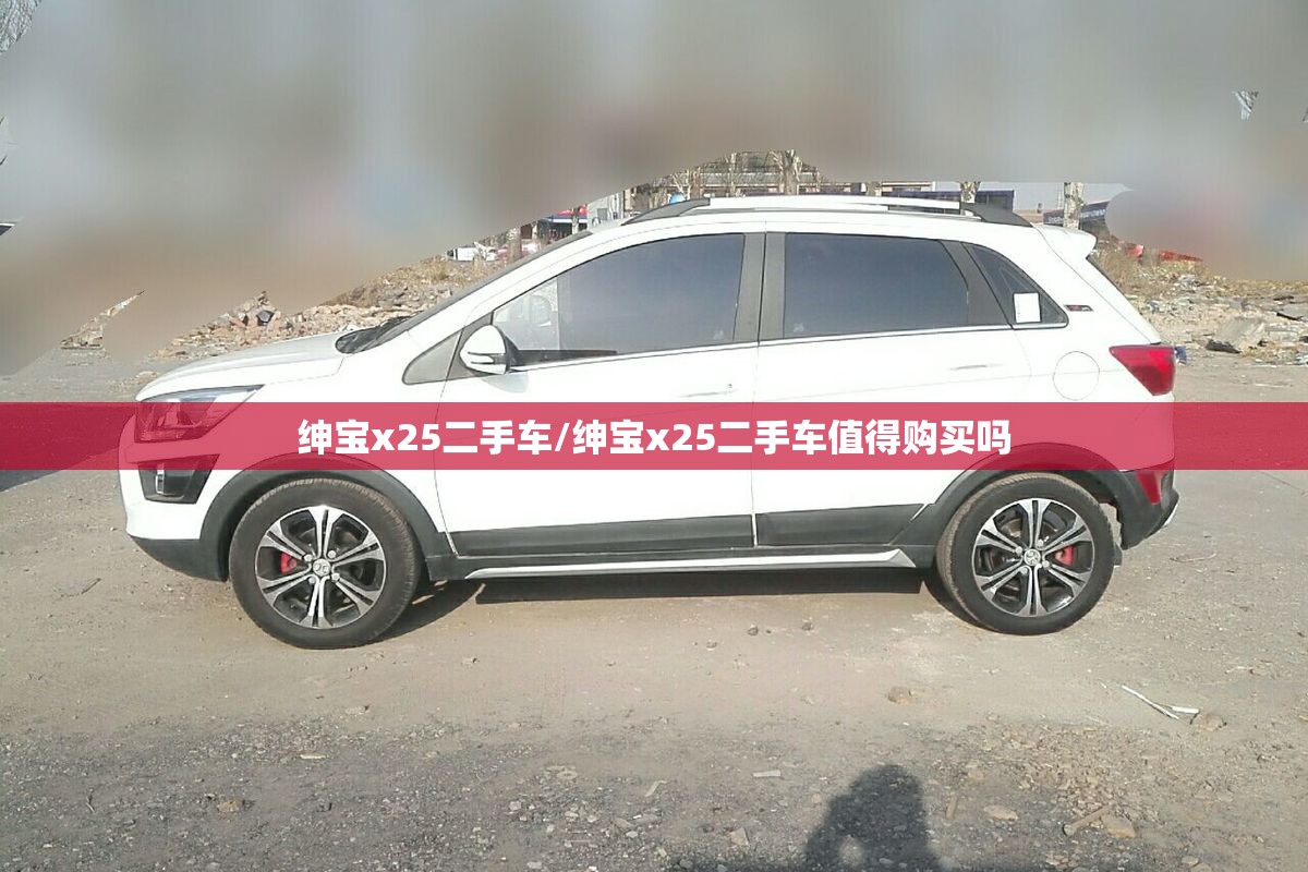绅宝x25二手车/绅宝x25二手车值得购买吗 绅宝x25二手车/绅宝x25二手车值得购买吗