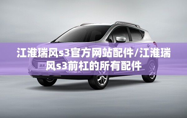 江淮瑞风s3官方网站配件/江淮瑞风s3前杠的所有配件