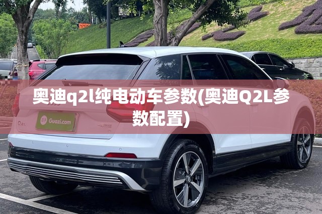 奥迪q2l纯电动车参数(奥迪Q2L参数配置) 奥迪q2l纯电动车参数(奥迪Q2L参数配置)