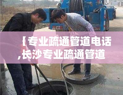 【专业疏通管道电话,长沙专业疏通管道电话】