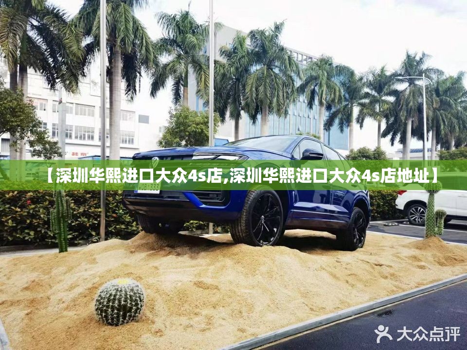 【深圳华熙进口大众4s店,深圳华熙进口大众4s店地址】 【深圳华熙进口大众4s店,深圳华熙进口大众4s店地址】