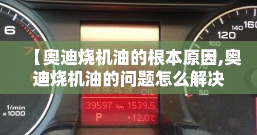 【奥迪烧机油的根本原因,奥迪烧机油的问题怎么解决】 【奥迪烧机油的根本原因,奥迪烧机油的问题怎么解决】