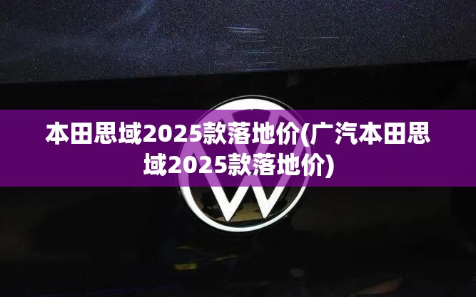 本田思域2025款落地价(广汽本田思域2025款落地价) 本田思域2025款落地价(广汽本田思域2025款落地价)