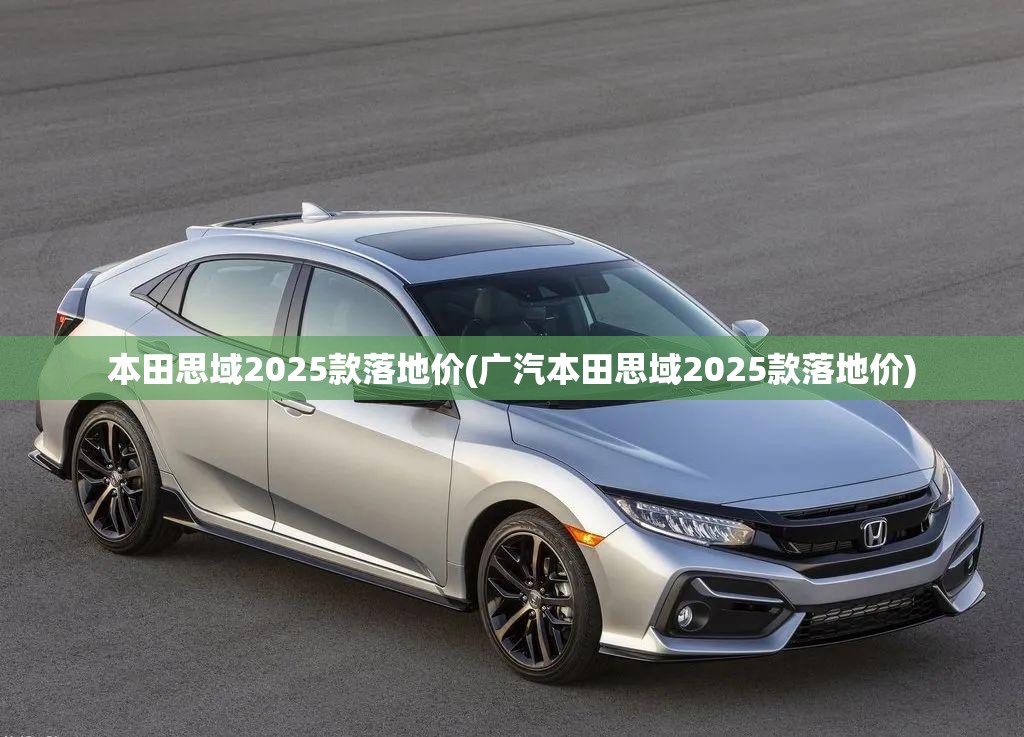 本田思域2025款落地价(广汽本田思域2025款落地价) 本田思域2025款落地价(广汽本田思域2025款落地价)