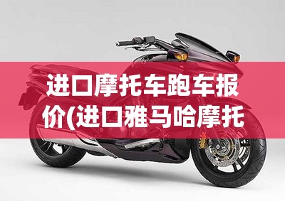 进口摩托车跑车报价(进口雅马哈摩托车报价大全) 进口摩托车跑车报价(进口雅马哈摩托车报价大全)