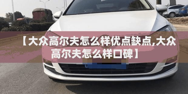 【大众高尔夫怎么样优点缺点,大众高尔夫怎么样口碑】 【大众高尔夫怎么样优点缺点,大众高尔夫怎么样口碑】