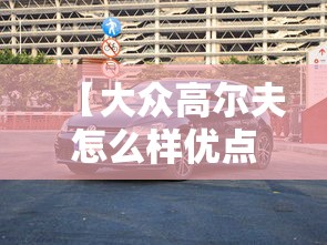 【大众高尔夫怎么样优点缺点,大众高尔夫怎么样口碑】 【大众高尔夫怎么样优点缺点,大众高尔夫怎么样口碑】