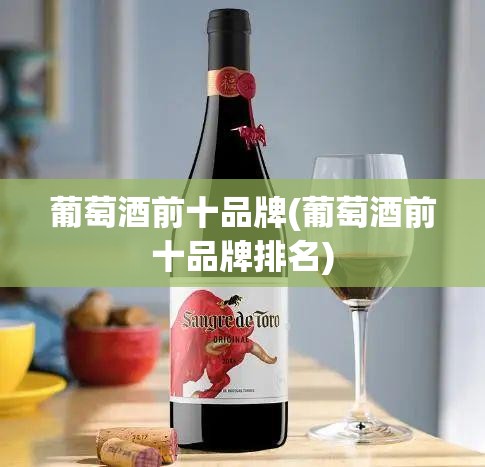 葡萄酒前十品牌(葡萄酒前十品牌排名) 葡萄酒前十品牌(葡萄酒前十品牌排名)