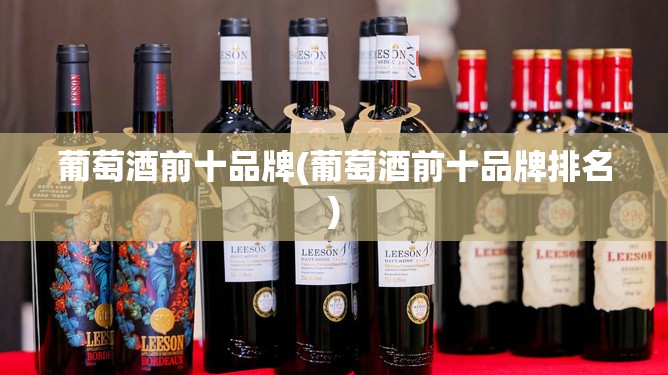 葡萄酒前十品牌(葡萄酒前十品牌排名) 葡萄酒前十品牌(葡萄酒前十品牌排名)
