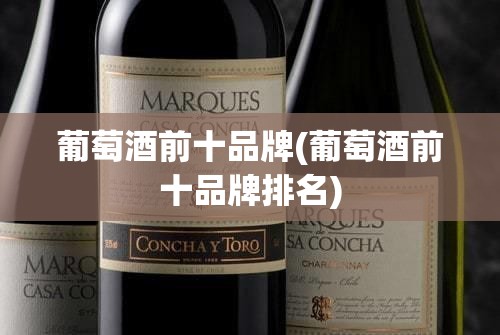 葡萄酒前十品牌(葡萄酒前十品牌排名) 葡萄酒前十品牌(葡萄酒前十品牌排名)