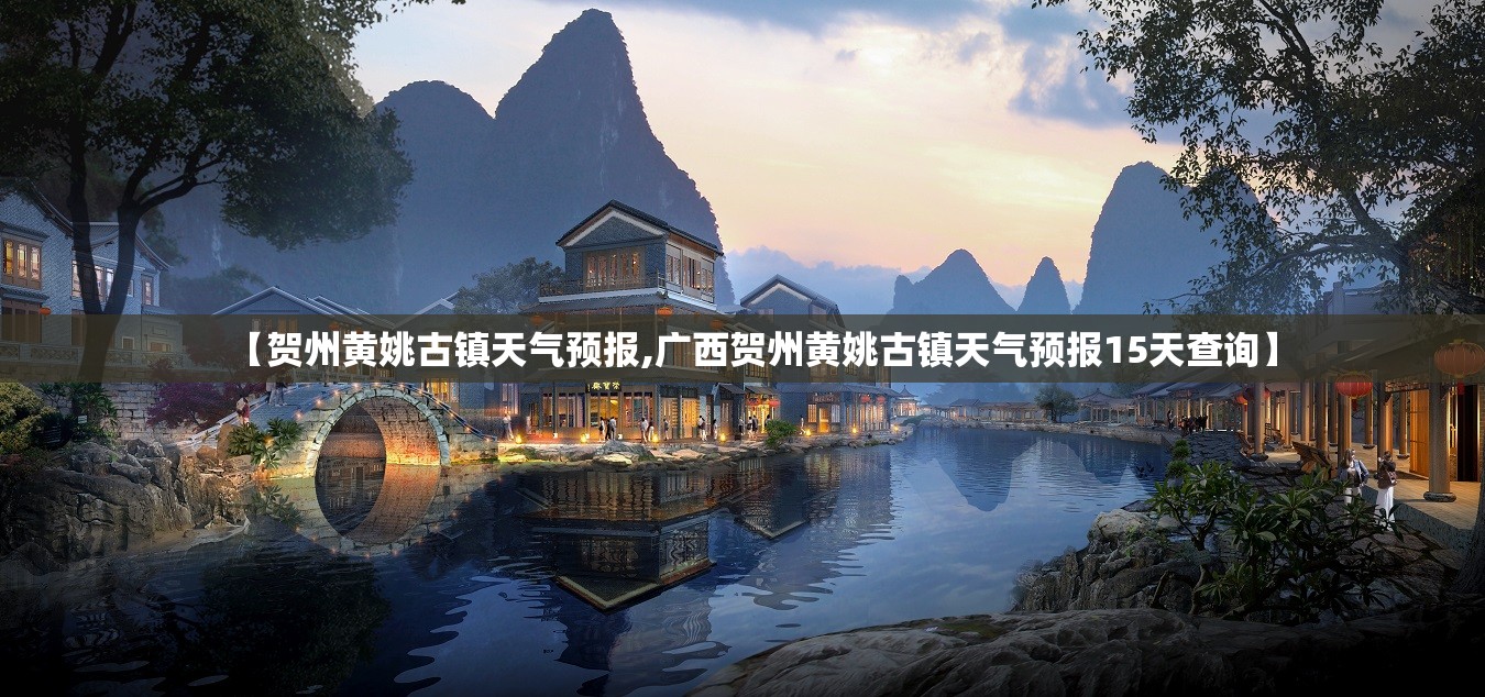 【贺州黄姚古镇天气预报,广西贺州黄姚古镇天气预报15天查询】 【贺州黄姚古镇天气预报,广西贺州黄姚古镇天气预报15天查询】