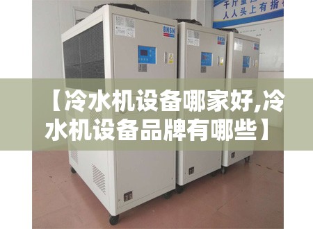 【冷水机设备哪家好,冷水机设备品牌有哪些】 【冷水机设备哪家好,冷水机设备品牌有哪些】