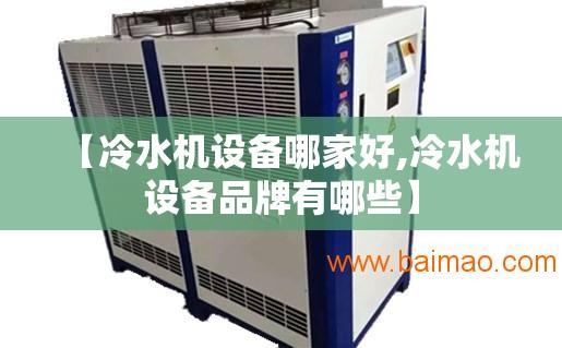 【冷水机设备哪家好,冷水机设备品牌有哪些】 【冷水机设备哪家好,冷水机设备品牌有哪些】