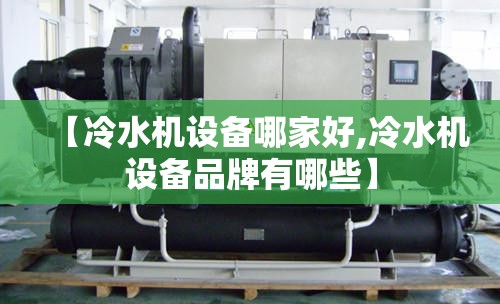 【冷水机设备哪家好,冷水机设备品牌有哪些】 【冷水机设备哪家好,冷水机设备品牌有哪些】