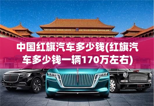 中国红旗汽车多少钱(红旗汽车多少钱一辆170万左右) 中国红旗汽车多少钱(红旗汽车多少钱一辆170万左右)